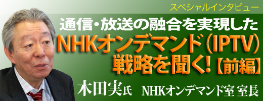 通信・放送の融合を実現したNHKオンデマンド（IPTV）戦略を聞く【前編】