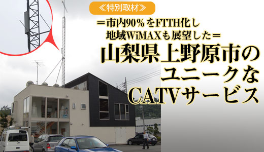 ＝市内90％をFTTH化し地域WiMAXも展望した＝　山梨県上野原市のユニークなCATVサービス