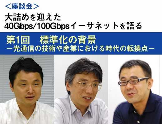 ＜座談会＞大詰めを迎えた「40Gbps/100Gbpsイーサネットを語る」：第1回　標準化の背景 －光通信の技術や産業における時代の転換点－