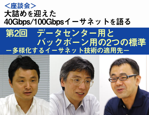 ＜座談会＞大詰めを迎えた「40Gbps/100Gbpsイーサネットを語る」：第2回　データセンター用とバックボーン用の2つの標準 - 多様化するイーサネット技術の適用先 - 