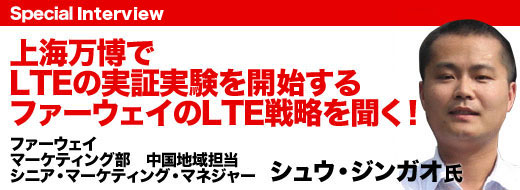 上海万博でLTEの実証実験を実施するファーウェイのLTE戦略を聞く！