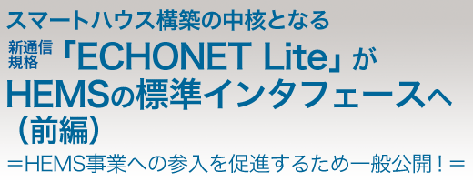 スマートハウス構築の中核となる新通信規格「ECHONET Lite」がHEMSの標準インタフェースへ（前編）＝HEMS事業への参入を促進するため一般公開！＝