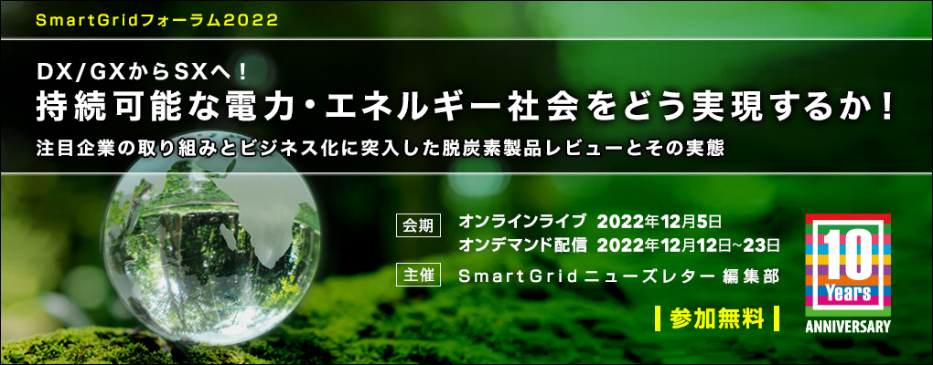 SmartGridフォーラム 2022 DX/GXからSXへ！持続可能な電力・エネルギー社会をどう実現するか！注目企業の取り組みとビジネス化に突入した脱炭素製品レビューとその実態｜2022年12月5日(月) 