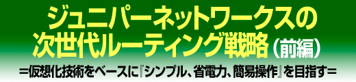 ジュニパーネットワークスの次世代ルーティング戦略（前編）　＝仮想化技術をベースに『シンプル、省電力、簡易操作』を目指す＝