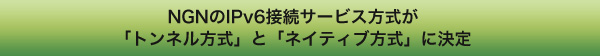 NGNのIPv6接続サービス方式が「トンネル方式」と「ネイティブ方式」に決定