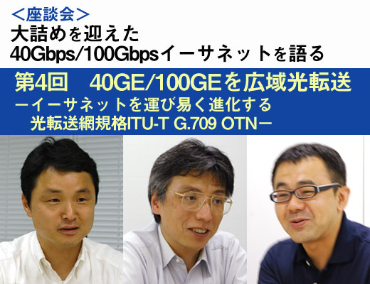 ＜座談会＞大詰めを迎えた「40Gbps/100Gbpsイーサネットを語る」：第4回　40GE/100GEを広域光転送 - イーサネットを運び易く進化する光転送網規格ITU-T G.709 OTN - 