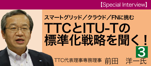 スマートグリッド／クラウド／FNに挑むTTCとITU-Tの標準化戦略を聞く！