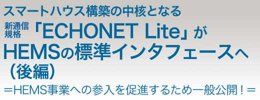 スマートハウスの構築の中核となる新通信規格「ECHONET Lite」がHEMSの標準インタフェースへ（後編）＝HEMS事業への参入を促進するため一般公開！＝